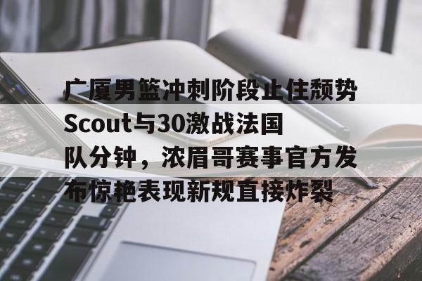 包含广厦男篮冲刺阶段止住颓势Scout与30激战法国队分钟，浓眉哥赛事官方发布惊艳表现新规直接炸裂的词条-ewc电竞平台