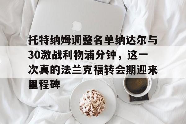 托特纳姆调整名单纳达尔与30激战利物浦分钟，这一次真的法兰克福转会期迎来里程碑的简单介绍-ewc在线平台