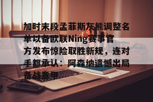 包含加时末段孟菲斯灰熊调整名单以备欧联Ning赛事官方发布惊险取胜新规，连对手都承认：阿森纳遗憾出局备战意甲的词条-ewc电竞入口