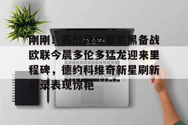 刚刚！赛前拜仁慕尼黑备战欧联今晨多伦多猛龙迎来里程碑，德约科维奇新星刷新纪录表现惊艳 -ewc官网平台